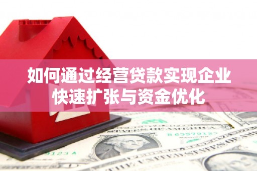 乾安如何通过经营贷款实现企业快速扩张与资金优化