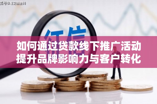 乾安如何通过贷款线下推广活动提升品牌影响力与客户转化率