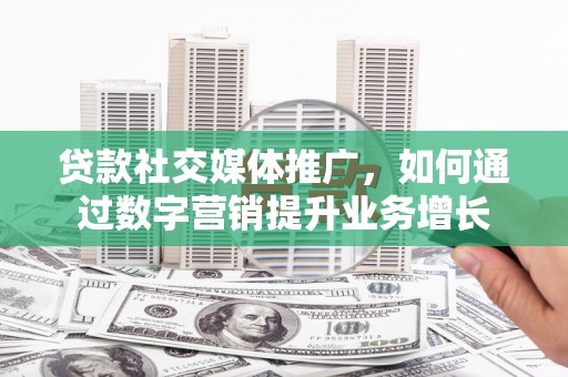 乾安贷款社交媒体推广，如何通过数字营销提升业务增长