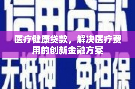 乾安医疗健康贷款，解决医疗费用的创新金融方案