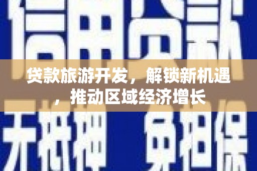 乾安贷款旅游开发，解锁新机遇，推动区域经济增长