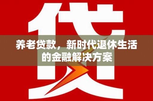 乾安养老贷款，新时代退休生活的金融解决方案