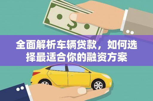 乾安全面解析车辆贷款，如何选择最适合你的融资方案