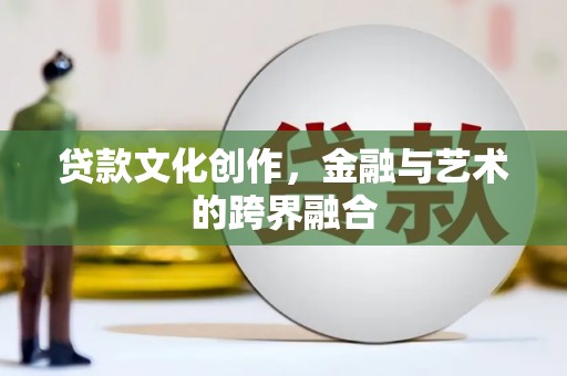 乾安贷款文化创作，金融与艺术的跨界融合