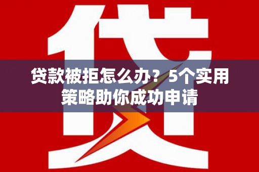 乾安贷款被拒怎么办？5个实用策略助你成功申请