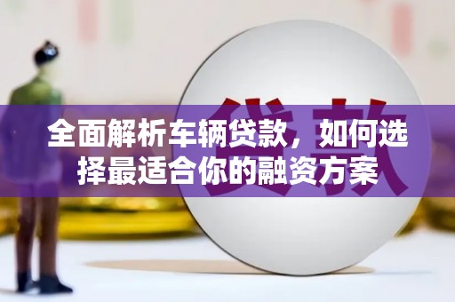 乾安全面解析车辆贷款，如何选择最适合你的融资方案