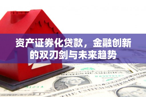 乾安资产证券化贷款，金融创新的双刃剑与未来趋势