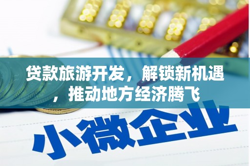 乾安贷款旅游开发，解锁新机遇，推动地方经济腾飞