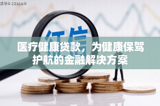 乾安医疗健康贷款，为健康保驾护航的金融解决方案