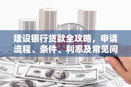 乾安建设银行贷款全攻略，申请流程、条件、利率及常见问题解答