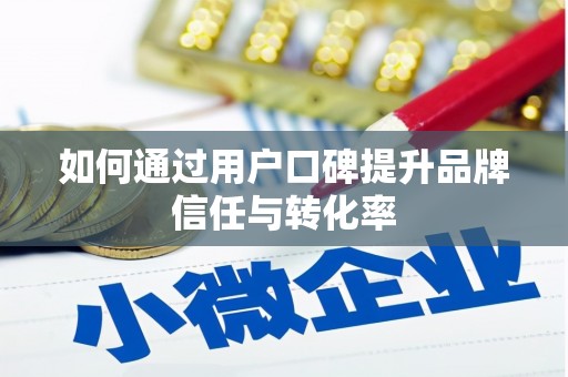 乾安如何通过用户口碑提升品牌信任与转化率