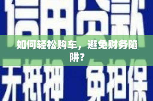 乾安如何轻松购车，避免财务陷阱？