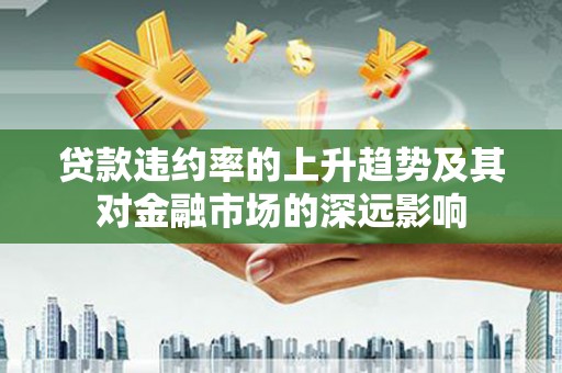 乾安贷款违约率的上升趋势及其对金融市场的深远影响