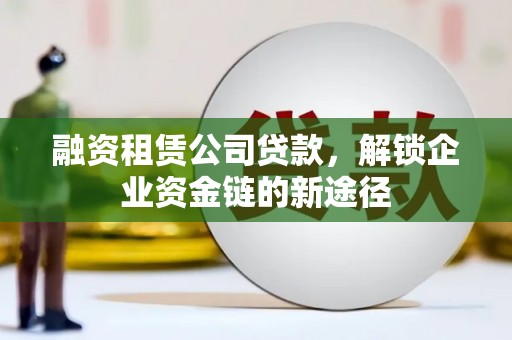 乾安融资租赁公司贷款，解锁企业资金链的新途径